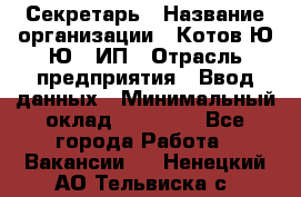 Секретарь › Название организации ­ Котов Ю.Ю., ИП › Отрасль предприятия ­ Ввод данных › Минимальный оклад ­ 25 000 - Все города Работа » Вакансии   . Ненецкий АО,Тельвиска с.